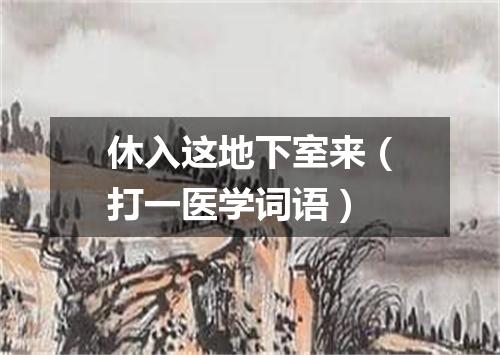 休入这地下室来（打一医学词语）