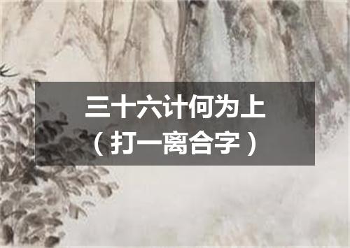 三十六计何为上（打一离合字）
