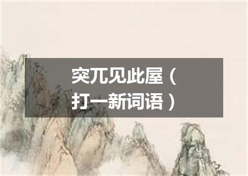 突兀见此屋（打一新词语）