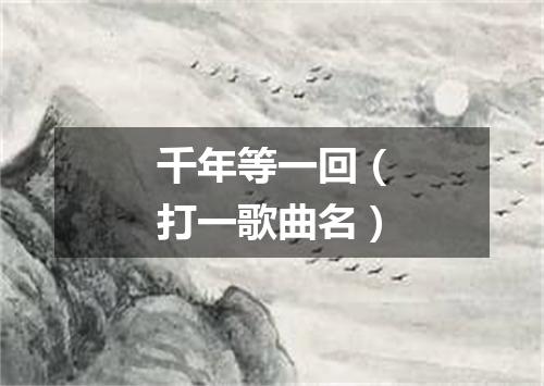 千年等一回（打一歌曲名）