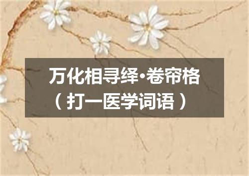 万化相寻绎·卷帘格（打一医学词语）