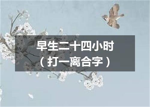 早生二十四小时（打一离合字）