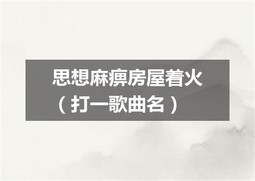 思想麻痹房屋着火（打一歌曲名）