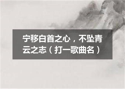 宁移白首之心，不坠青云之志（打一歌曲名）