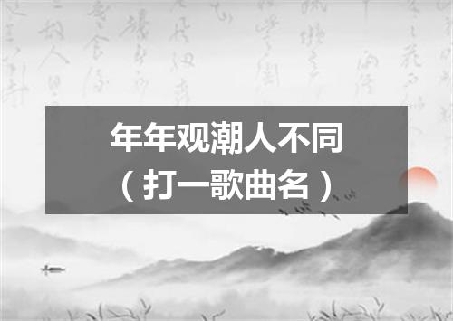 年年观潮人不同（打一歌曲名）