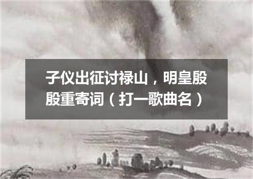子仪出征讨禄山，明皇殷殷重寄词（打一歌曲名）