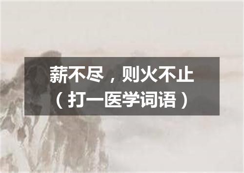 薪不尽，则火不止（打一医学词语）