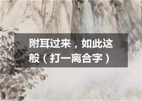 附耳过来，如此这般（打一离合字）