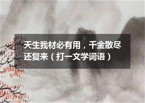 天生我材必有用，千金散尽还复来（打一文学词语）