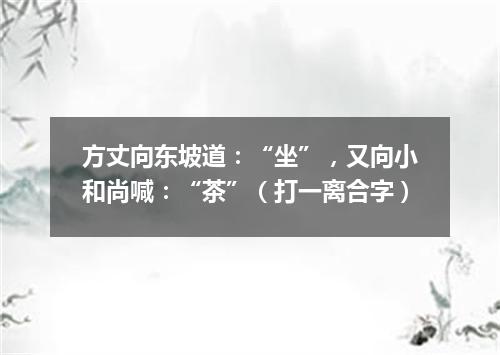 方丈向东坡道：“坐”，又向小和尚喊：“茶”（打一离合字）