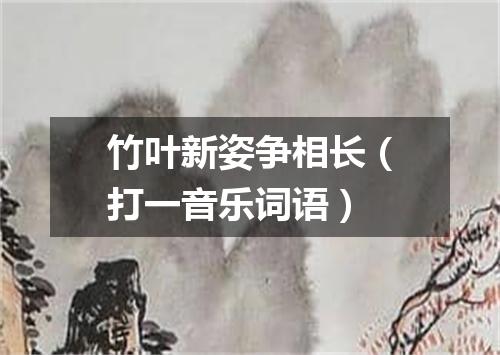 竹叶新姿争相长（打一音乐词语）
