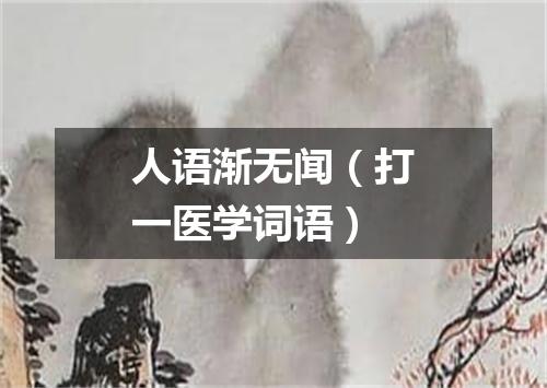 人语渐无闻（打一医学词语）