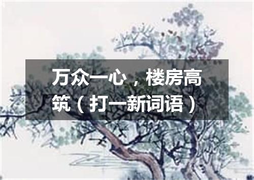 万众一心，楼房高筑（打一新词语）