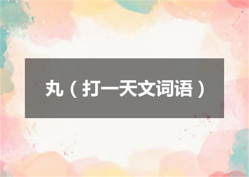 丸（打一天文词语）