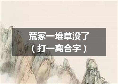 荒冢一堆草没了（打一离合字）
