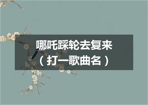 哪吒踩轮去复来（打一歌曲名）