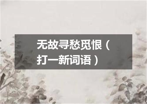 无故寻愁觅恨（打一新词语）