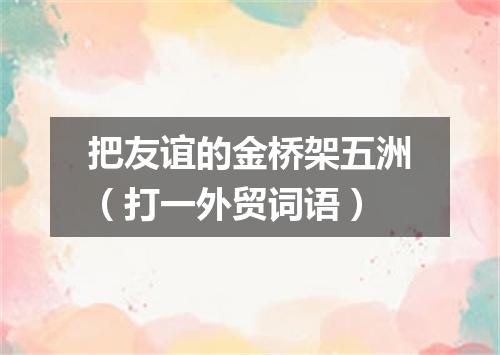 把友谊的金桥架五洲（打一外贸词语）