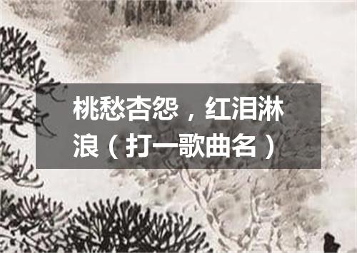 桃愁杏怨，红泪淋浪（打一歌曲名）