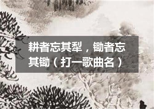 耕者忘其犁，锄者忘其锄（打一歌曲名）