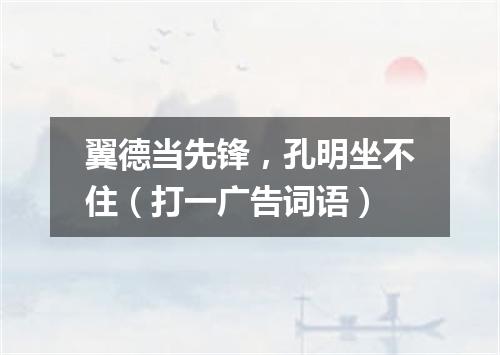 翼德当先锋，孔明坐不住（打一广告词语）