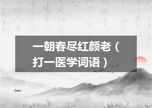 一朝春尽红颜老（打一医学词语）