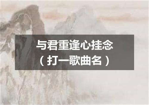 与君重逢心挂念（打一歌曲名）