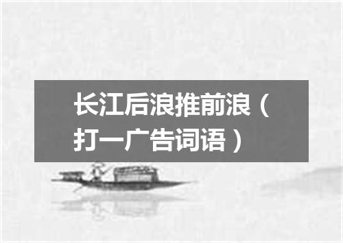 长江后浪推前浪（打一广告词语）
