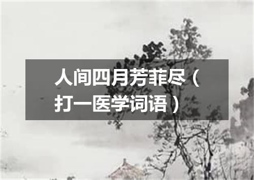 人间四月芳菲尽（打一医学词语）