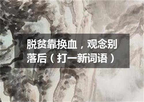 脱贫靠换血，观念别落后（打一新词语）