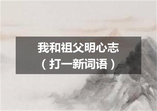我和祖父明心志（打一新词语）