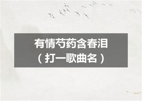 有情芍药含春泪（打一歌曲名）