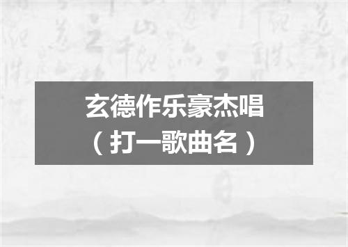 玄德作乐豪杰唱（打一歌曲名）
