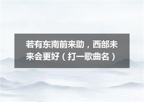 若有东南前来助，西部未来会更好（打一歌曲名）