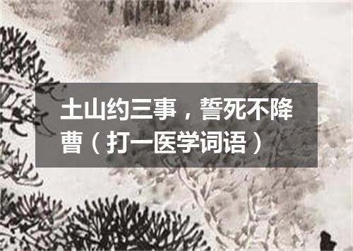 土山约三事，誓死不降曹（打一医学词语）