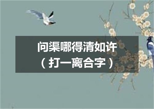 问渠哪得清如许（打一离合字）