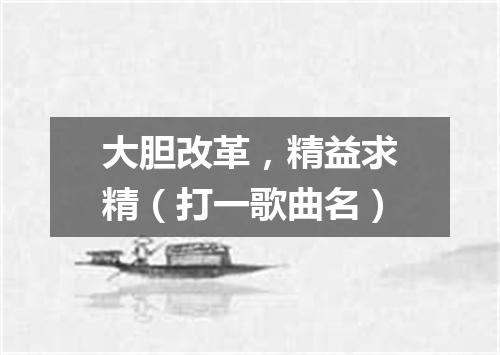 大胆改革，精益求精（打一歌曲名）