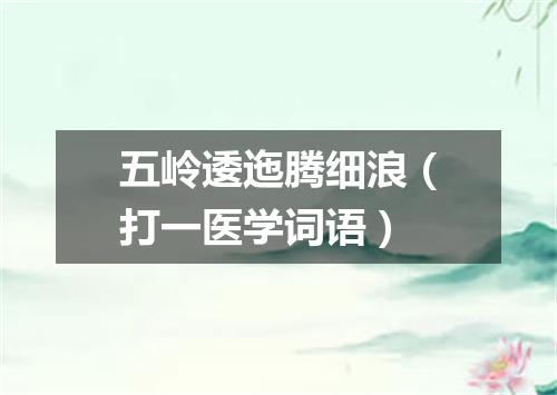 五岭逶迤腾细浪（打一医学词语）
