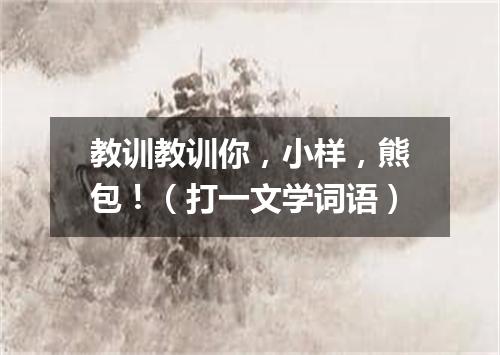 教训教训你，小样，熊包！（打一文学词语）