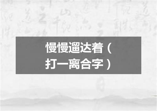 慢慢遛达着（打一离合字）