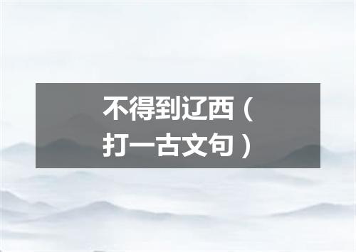 不得到辽西（打一古文句）
