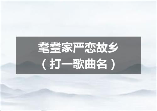耄耋家严恋故乡（打一歌曲名）