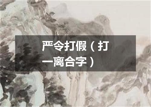 严令打假（打一离合字）