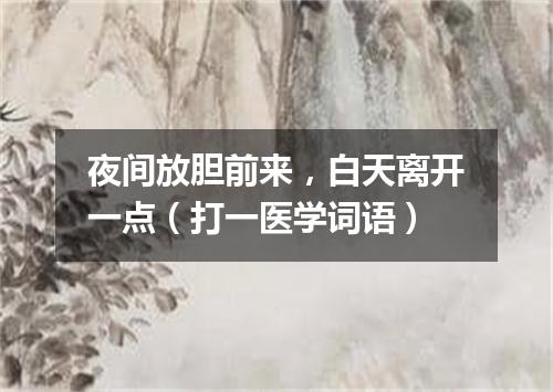 夜间放胆前来，白天离开一点（打一医学词语）