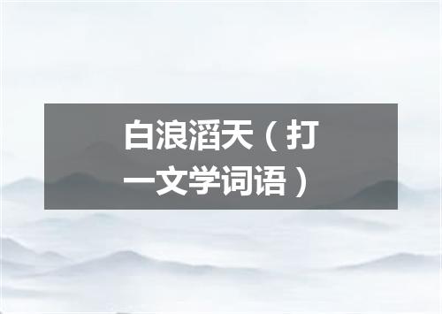 白浪滔天（打一文学词语）