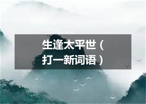 生逢太平世（打一新词语）
