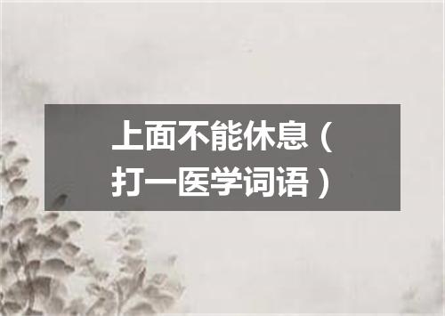上面不能休息（打一医学词语）