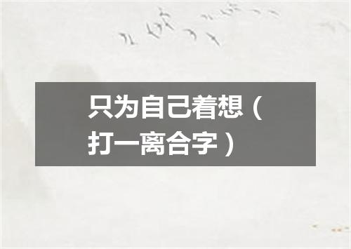 只为自己着想（打一离合字）