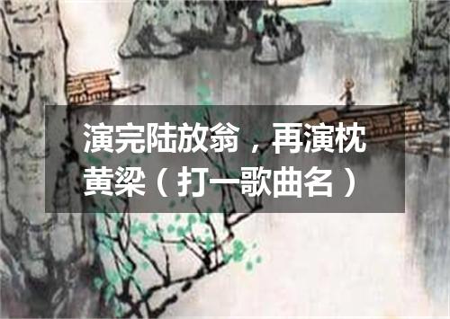 演完陆放翁，再演枕黄梁（打一歌曲名）