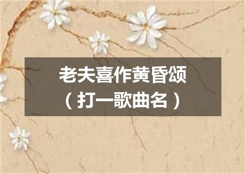 老夫喜作黄昏颂（打一歌曲名）